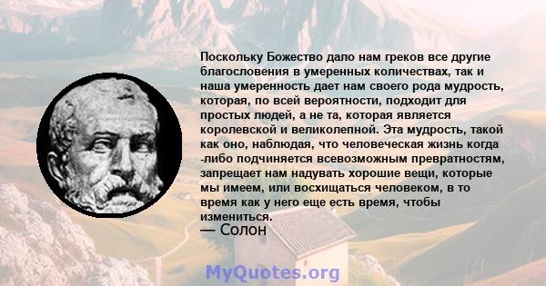 Поскольку Божество дало нам греков все другие благословения в умеренных количествах, так и наша умеренность дает нам своего рода мудрость, которая, по всей вероятности, подходит для простых людей, а не та, которая