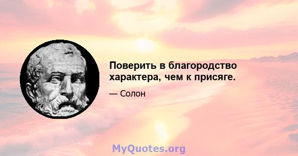 Поверить в благородство характера, чем к присяге.