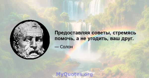 Предоставляя советы, стремясь помочь, а не угодить, ваш друг.