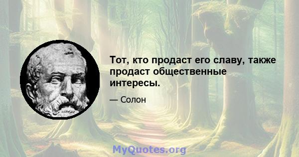 Тот, кто продаст его славу, также продаст общественные интересы.