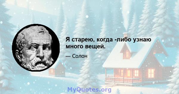 Я старею, когда -либо узнаю много вещей.