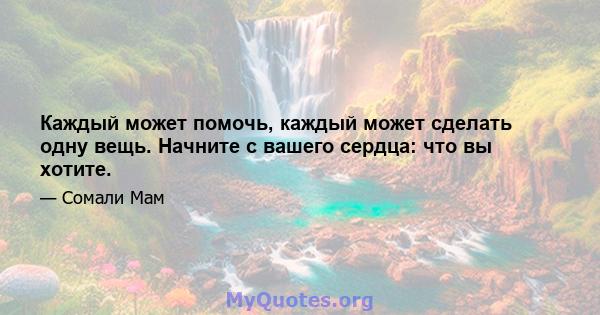 Каждый может помочь, каждый может сделать одну вещь. Начните с вашего сердца: что вы хотите.