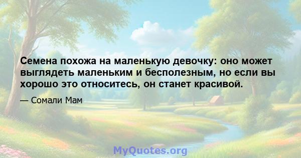 Семена похожа на маленькую девочку: оно может выглядеть маленьким и бесполезным, но если вы хорошо это относитесь, он станет красивой.