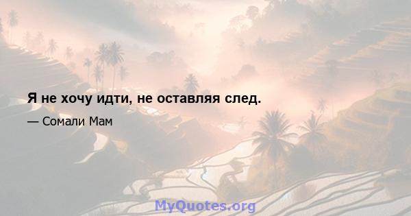 Я не хочу идти, не оставляя след.