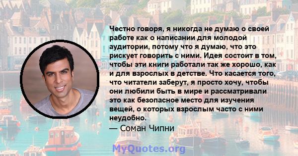 Честно говоря, я никогда не думаю о своей работе как о написании для молодой аудитории, потому что я думаю, что это рискует говорить с ними. Идея состоит в том, чтобы эти книги работали так же хорошо, как и для взрослых 