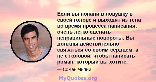 Если вы попали в ловушку в своей голове и выходят из тела во время процесса написания, очень легко сделать неправильные повороты. Вы должны действительно связаться со своим сердцем, а не с головой, чтобы написать роман, 