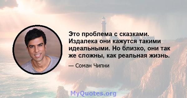 Это проблема с сказками. Издалека они кажутся такими идеальными. Но близко, они так же сложны, как реальная жизнь.