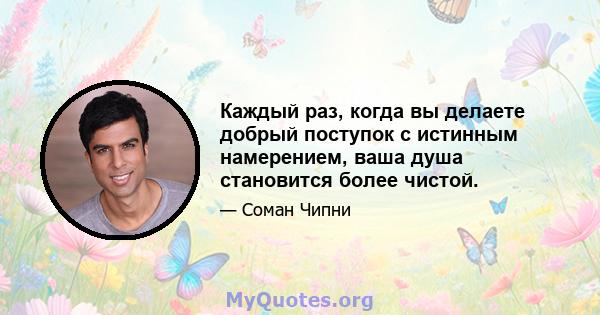 Каждый раз, когда вы делаете добрый поступок с истинным намерением, ваша душа становится более чистой.