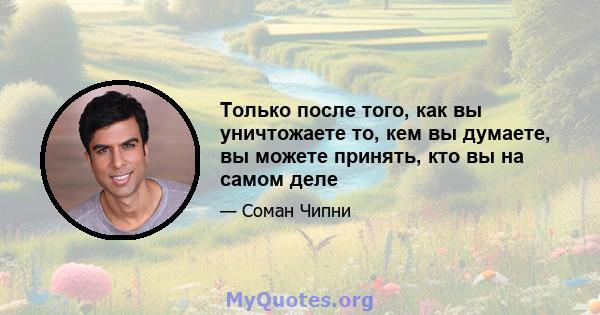 Только после того, как вы уничтожаете то, кем вы думаете, вы можете принять, кто вы на самом деле