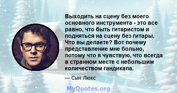 Выходить на сцену без моего основного инструмента - это все равно, что быть гитаристом и подняться на сцену без гитары. Что вы делаете? Вот почему представление мне больно, потому что я чувствую, что всегда в странном