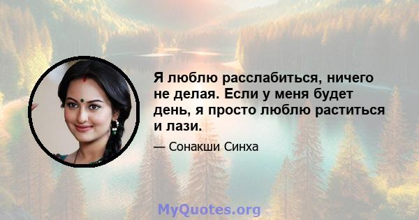 Я люблю расслабиться, ничего не делая. Если у меня будет день, я просто люблю раститься и лази.