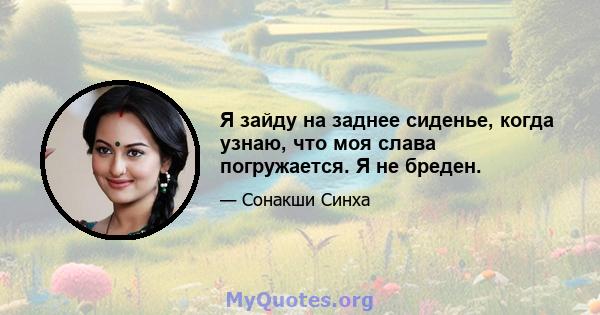 Я зайду на заднее сиденье, когда узнаю, что моя слава погружается. Я не бреден.