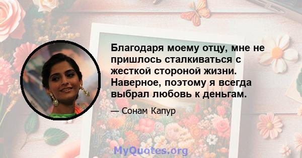 Благодаря моему отцу, мне не пришлось сталкиваться с жесткой стороной жизни. Наверное, поэтому я всегда выбрал любовь к деньгам.