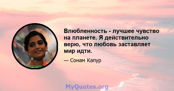 Влюбленность - лучшее чувство на планете. Я действительно верю, что любовь заставляет мир идти.