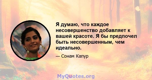 Я думаю, что каждое несовершенство добавляет к вашей красоте. Я бы предпочел быть несовершенным, чем идеально.