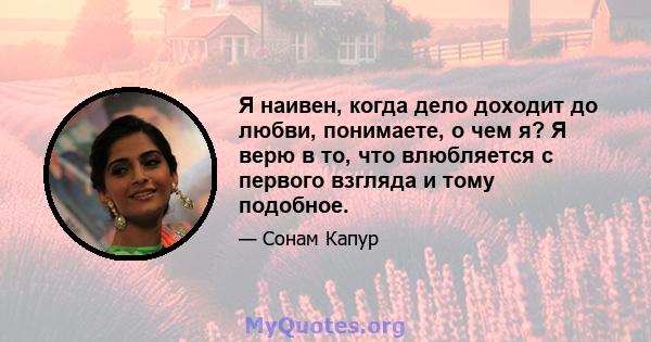 Я наивен, когда дело доходит до любви, понимаете, о чем я? Я верю в то, что влюбляется с первого взгляда и тому подобное.