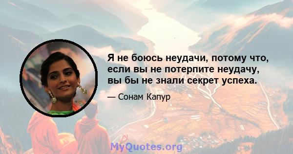 Я не боюсь неудачи, потому что, если вы не потерпите неудачу, вы бы не знали секрет успеха.