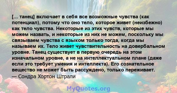 [... танец] включает в себя все возможные чувства (как потенциал), потому что оно тело, которое живет (неизбежно) как тело чувства. Некоторые из этих чувств, которые мы можем назвать, и некоторые из них не можем,