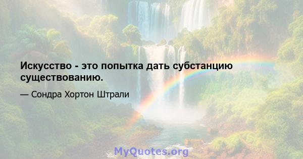 Искусство - это попытка дать субстанцию ​​существованию.