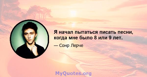 Я начал пытаться писать песни, когда мне было 8 или 9 лет.