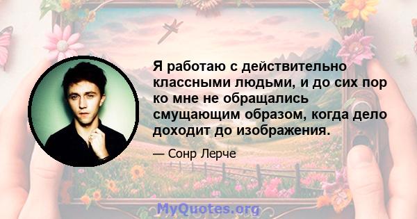 Я работаю с действительно классными людьми, и до сих пор ко мне не обращались смущающим образом, когда дело доходит до изображения.