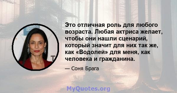 Это отличная роль для любого возраста. Любая актриса желает, чтобы они нашли сценарий, который значит для них так же, как «Водолей» для меня, как человека и гражданина.