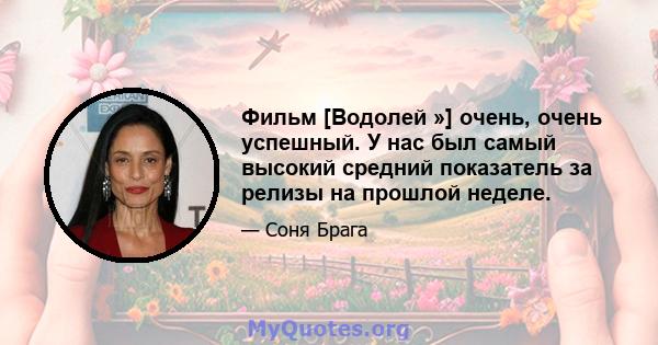 Фильм [Водолей »] очень, очень успешный. У нас был самый высокий средний показатель за релизы на прошлой неделе.