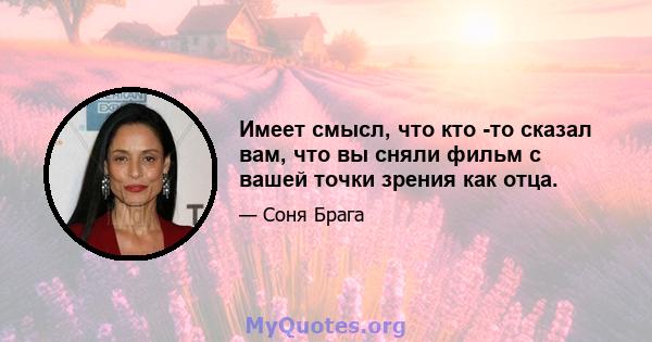 Имеет смысл, что кто -то сказал вам, что вы сняли фильм с вашей точки зрения как отца.