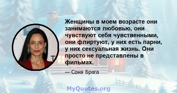 Женщины в моем возрасте они занимаются любовью, они чувствуют себя чувственными, они флиртуют, у них есть парни, у них сексуальная жизнь. Они просто не представлены в фильмах.