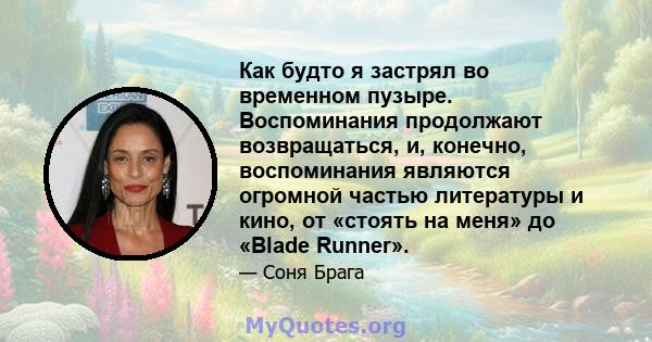 Как будто я застрял во временном пузыре. Воспоминания продолжают возвращаться, и, конечно, воспоминания являются огромной частью литературы и кино, от «стоять на меня» до «Blade Runner».