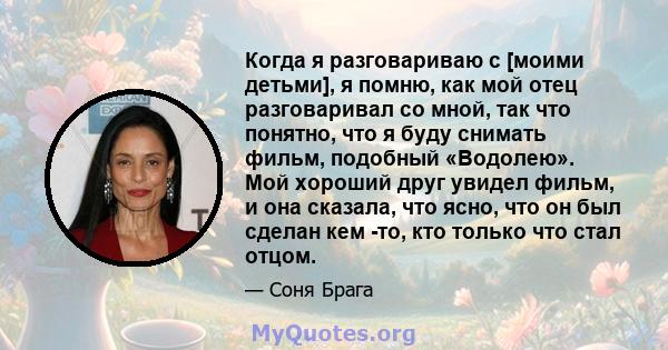 Когда я разговариваю с [моими детьми], я помню, как мой отец разговаривал со мной, так что понятно, что я буду снимать фильм, подобный «Водолею». Мой хороший друг увидел фильм, и она сказала, что ясно, что он был сделан 