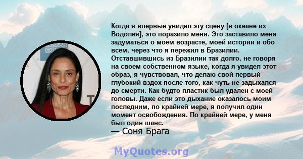 Когда я впервые увидел эту сцену [в океане из Водолея], это поразило меня. Это заставило меня задуматься о моем возрасте, моей истории и обо всем, через что я пережил в Бразилии. Отставшившись из Бразилии так долго, не