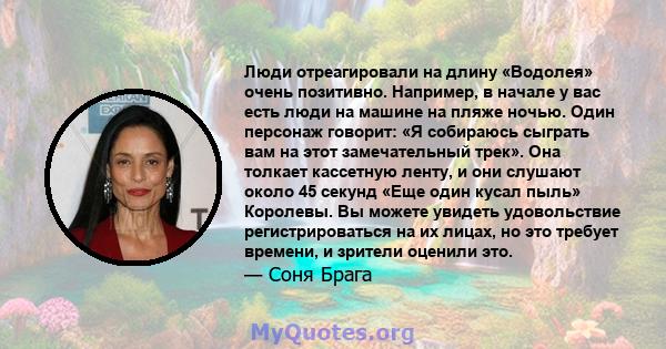 Люди отреагировали на длину «Водолея» очень позитивно. Например, в начале у вас есть люди на машине на пляже ночью. Один персонаж говорит: «Я собираюсь сыграть вам на этот замечательный трек». Она толкает кассетную