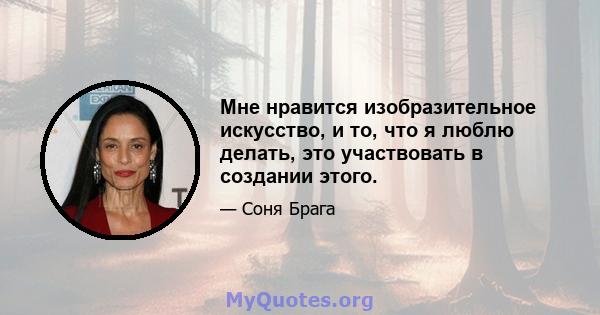 Мне нравится изобразительное искусство, и то, что я люблю делать, это участвовать в создании этого.