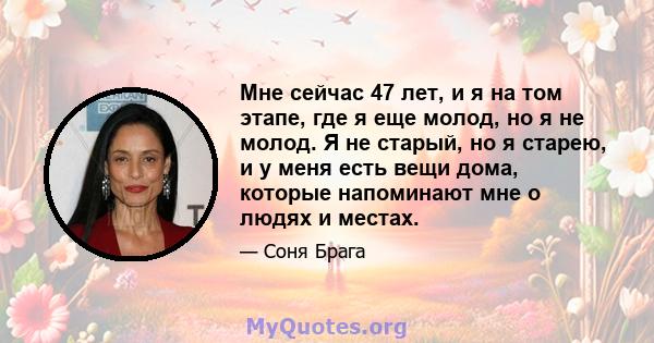 Мне сейчас 47 лет, и я на том этапе, где я еще молод, но я не молод. Я не старый, но я старею, и у меня есть вещи дома, которые напоминают мне о людях и местах.