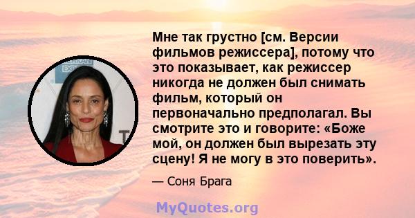 Мне так грустно [см. Версии фильмов режиссера], потому что это показывает, как режиссер никогда не должен был снимать фильм, который он первоначально предполагал. Вы смотрите это и говорите: «Боже мой, он должен был