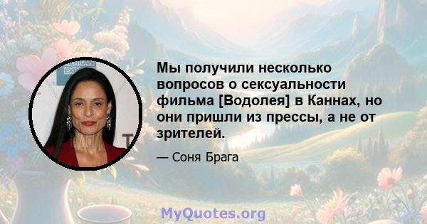 Мы получили несколько вопросов о сексуальности фильма [Водолея] в Каннах, но они пришли из прессы, а не от зрителей.