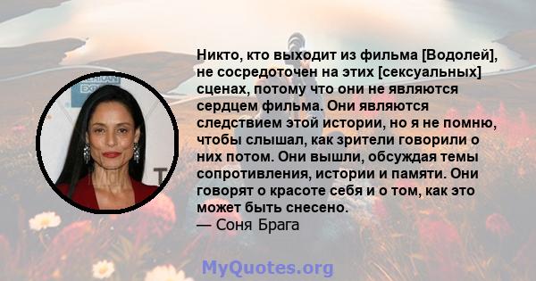 Никто, кто выходит из фильма [Водолей], не сосредоточен на этих [сексуальных] сценах, потому что они не являются сердцем фильма. Они являются следствием этой истории, но я не помню, чтобы слышал, как зрители говорили о