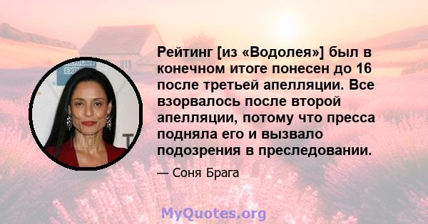 Рейтинг [из «Водолея»] был в конечном итоге понесен до 16 после третьей апелляции. Все взорвалось после второй апелляции, потому что пресса подняла его и вызвало подозрения в преследовании.