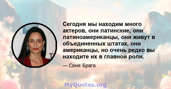 Сегодня мы находим много актеров, они латинские, они латиноамериканцы, они живут в объединенных штатах, они американцы, но очень редко вы находите их в главной роли.