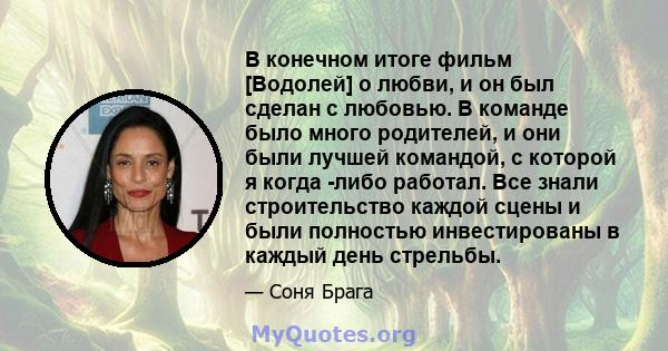 В конечном итоге фильм [Водолей] о любви, и он был сделан с любовью. В команде было много родителей, и они были лучшей командой, с которой я когда -либо работал. Все знали строительство каждой сцены и были полностью