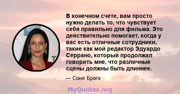 В конечном счете, вам просто нужно делать то, что чувствует себя правильно для фильма. Это действительно помогает, когда у вас есть отличные сотрудники, такие как мой редактор Эдуардо Серрано, который продолжал говорить 