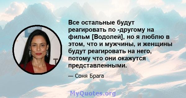 Все остальные будут реагировать по -другому на фильм [Водолей], но я люблю в этом, что и мужчины, и женщины будут реагировать на него, потому что они окажутся представленными.