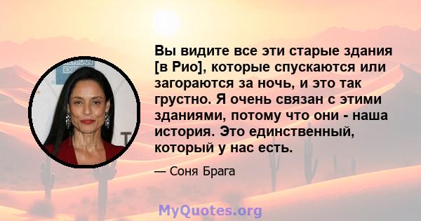 Вы видите все эти старые здания [в Рио], которые спускаются или загораются за ночь, и это так грустно. Я очень связан с этими зданиями, потому что они - наша история. Это единственный, который у нас есть.