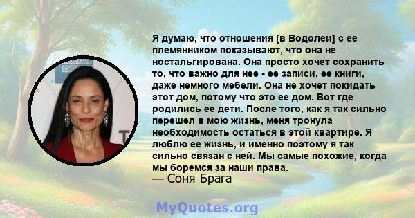 Я думаю, что отношения [в Водолеи] с ее племянником показывают, что она не ностальгирована. Она просто хочет сохранить то, что важно для нее - ее записи, ее книги, даже немного мебели. Она не хочет покидать этот дом,