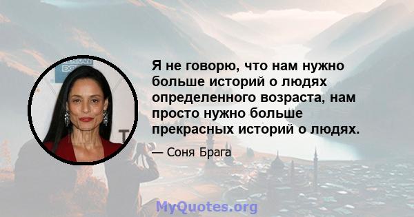 Я не говорю, что нам нужно больше историй о людях определенного возраста, нам просто нужно больше прекрасных историй о людях.