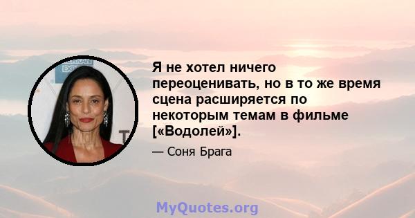 Я не хотел ничего переоценивать, но в то же время сцена расширяется по некоторым темам в фильме [«Водолей»].