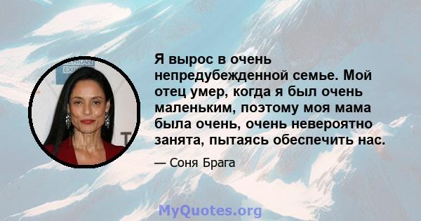 Я вырос в очень непредубежденной семье. Мой отец умер, когда я был очень маленьким, поэтому моя мама была очень, очень невероятно занята, пытаясь обеспечить нас.