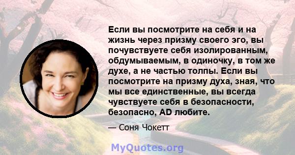 Если вы посмотрите на себя и на жизнь через призму своего эго, вы почувствуете себя изолированным, обдумываемым, в одиночку, в том же духе, а не частью толпы. Если вы посмотрите на призму духа, зная, что мы все