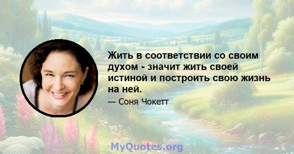 Жить в соответствии со своим духом - значит жить своей истиной и построить свою жизнь на ней.